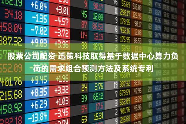 股票公司配资 迅策科技取得基于数据中心算力负荷的需求组合预测方法及系统专利