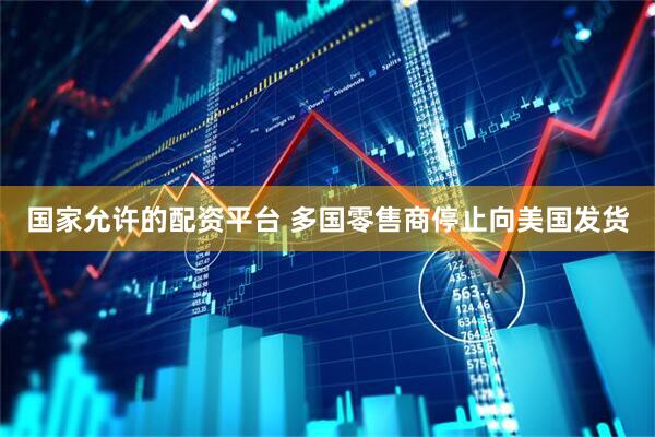 国家允许的配资平台 多国零售商停止向美国发货