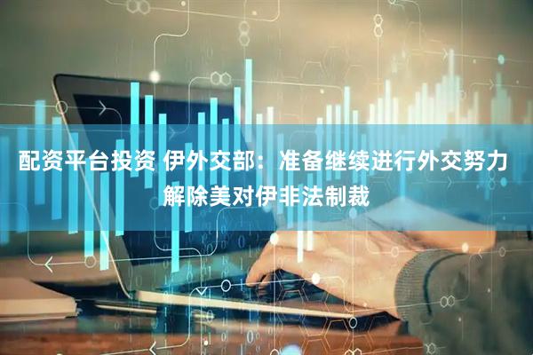 配资平台投资 伊外交部：准备继续进行外交努力 解除美对伊非法制裁