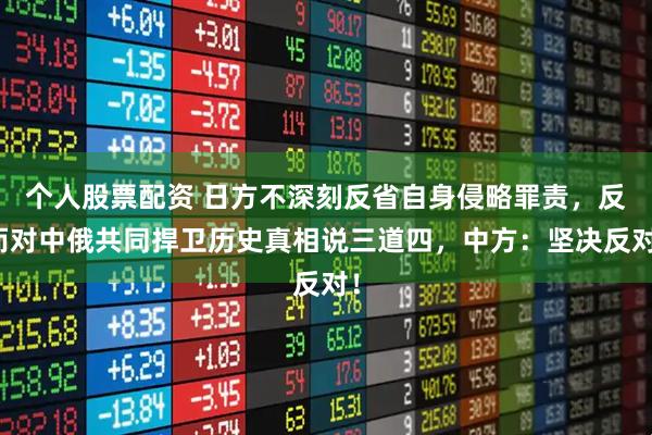 个人股票配资 日方不深刻反省自身侵略罪责，反而对中俄共同捍卫历史真相说三道四，中方：坚决反对！