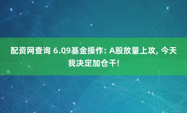 配资网查询 6.09基金操作: A股放量上攻, 今天我决定加仓干!
