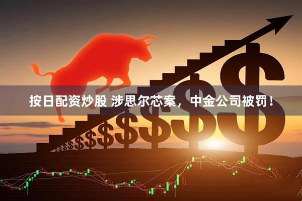 按日配资炒股 涉思尔芯案，中金公司被罚！