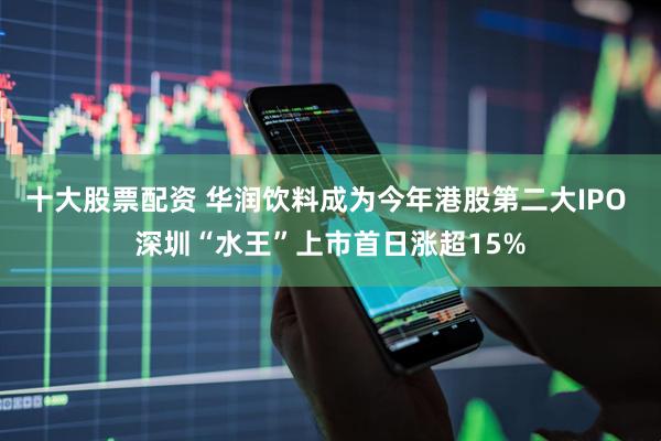十大股票配资 华润饮料成为今年港股第二大IPO 深圳“水王”上市首日涨超15%