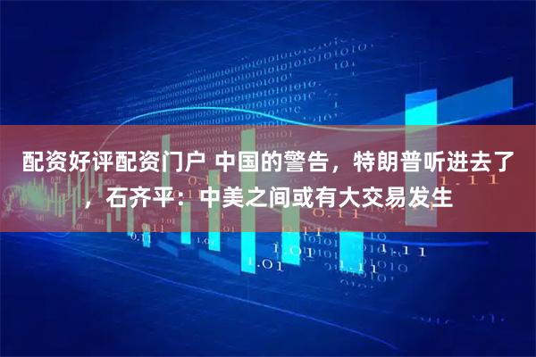 配资好评配资门户 中国的警告，特朗普听进去了，石齐平：中美之间或有大交易发生