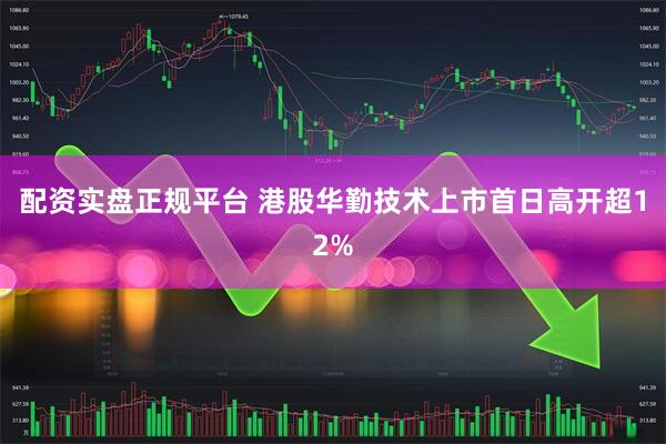 配资实盘正规平台 港股华勤技术上市首日高开超12%