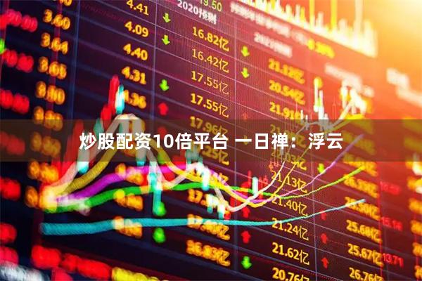 炒股配资10倍平台 一日禅：浮云
