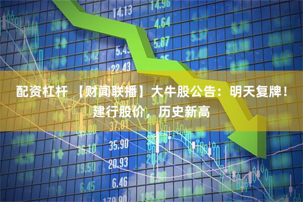 配资杠杆 【财闻联播】大牛股公告：明天复牌！建行股价，历史新高