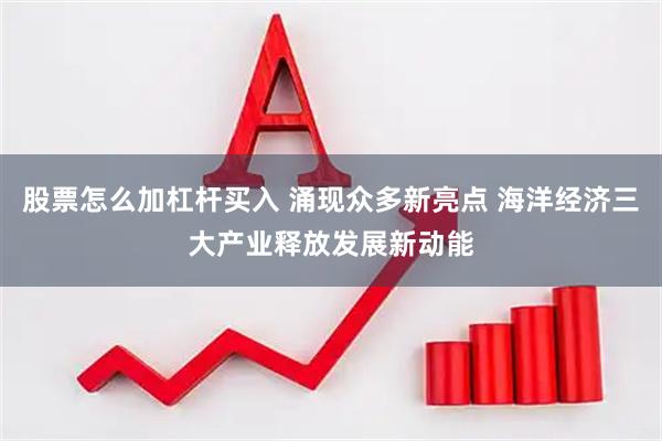 股票怎么加杠杆买入 涌现众多新亮点 海洋经济三大产业释放发展新动能