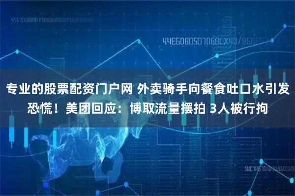 专业的股票配资门户网 外卖骑手向餐食吐口水引发恐慌！美团回应：博取流量摆拍 3人被行拘
