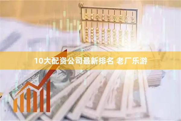 10大配资公司最新排名 老厂乐游